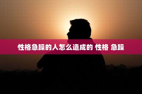 性格急躁的人怎么造成的 性格 急躁
