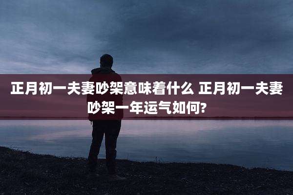 正月初一夫妻吵架意味着什么 正月初一夫妻吵架一年运气如何?