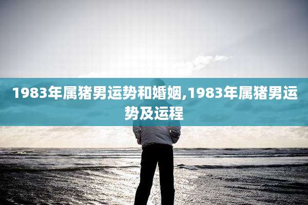 1983年属猪男运势和婚姻,1983年属猪男运势及运程