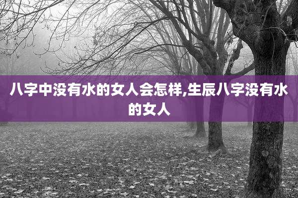 八字中没有水的女人会怎样,生辰八字没有水的女人