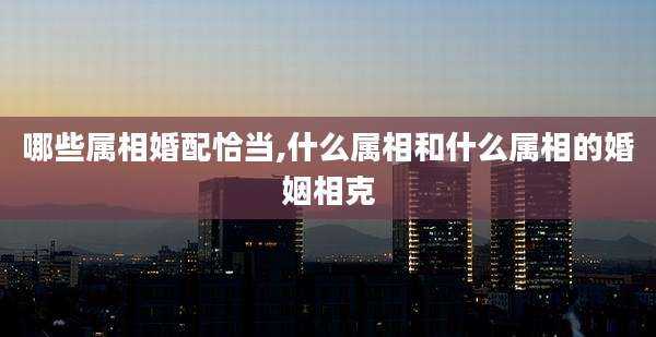 哪些属相婚配恰当,什么属相和什么属相的婚姻相克