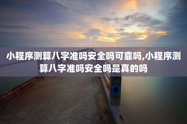 小程序测算八字准吗安全吗可靠吗,小程序测算八字准吗安全吗是真的吗
