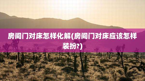 房间门对床怎样化解(房间门对床应该怎样装扮?)