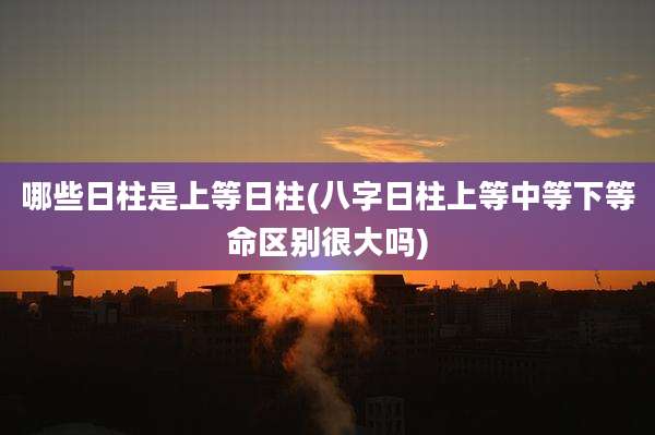 哪些日柱是上等日柱(八字日柱上等中等下等命区别很大吗)