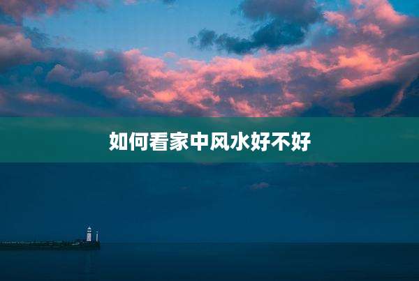 如何看家中风水好不好