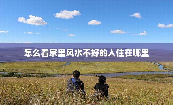 怎么看家里风水不好的人住在哪里