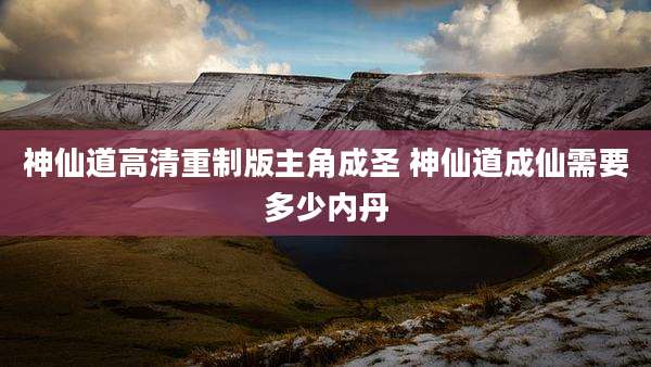 神仙道高清重制版主角成圣 神仙道成仙需要多少内丹