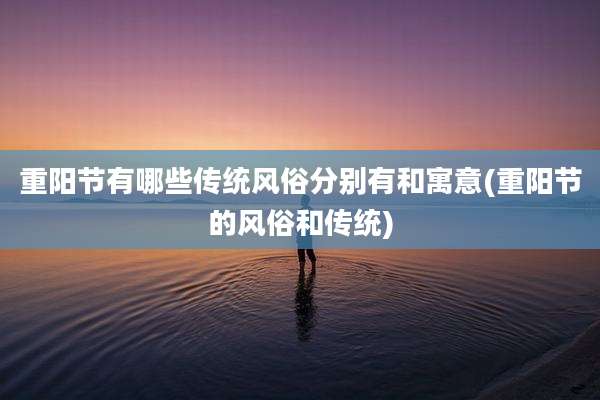 重阳节有哪些传统风俗分别有和寓意(重阳节的风俗和传统)