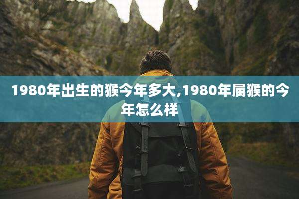 1980年出生的猴今年多大,1980年属猴的今年怎么样