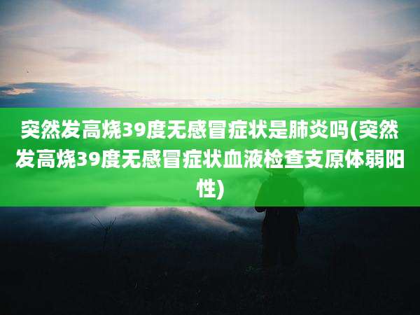 突然发高烧39度无感冒症状是肺炎吗(突然发高烧39度无感冒症状血液检查支原体弱阳性)
