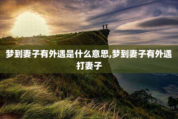 梦到妻子有外遇是什么意思,梦到妻子有外遇打妻子