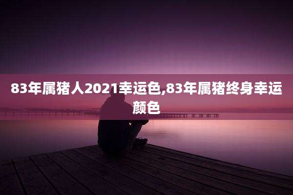 83年属猪人2021幸运色,83年属猪终身幸运颜色