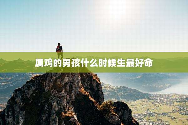 属鸡的男孩什么时候生最好命
