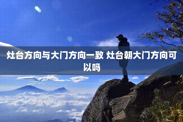 灶台方向与大门方向一致 灶台朝大门方向可以吗