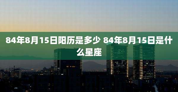 84年8月15日阳历是多少 84年8月15日是什么星座