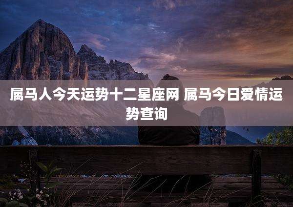 属马人今天运势十二星座网 属马今日爱情运势查询