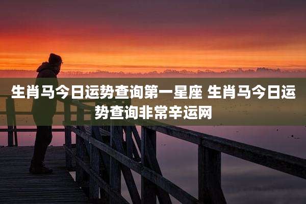 生肖马今日运势查询第一星座 生肖马今日运势查询非常辛运网