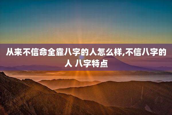 从来不信命全靠八字的人怎么样,不信八字的人 八字特点