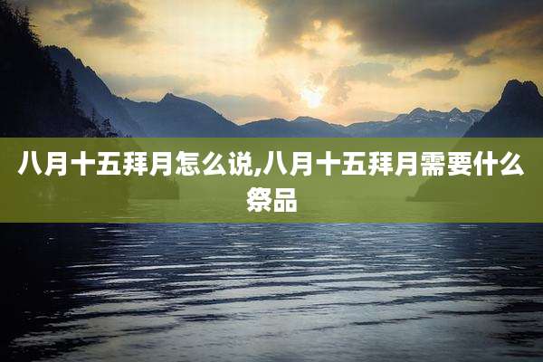 八月十五拜月怎么说,八月十五拜月需要什么祭品