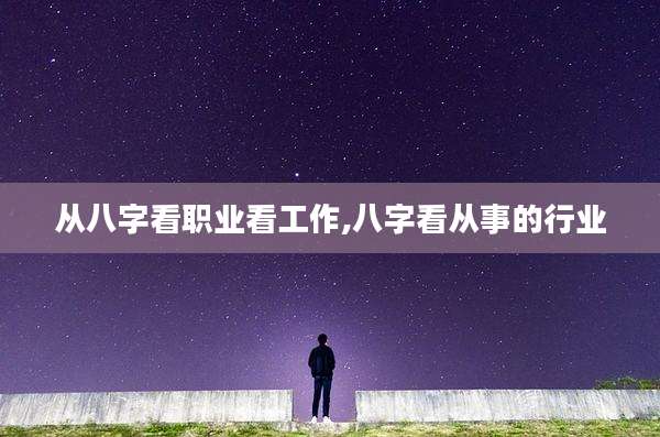 从八字看职业看工作,八字看从事的行业