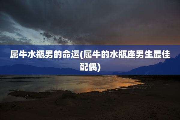 属牛水瓶男的命运(属牛的水瓶座男生最佳配偶)