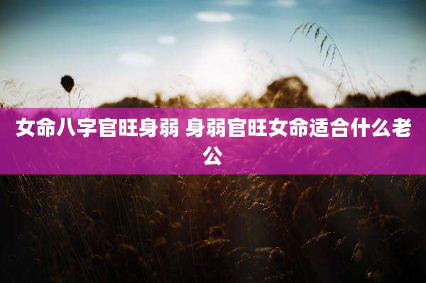 女命八字官旺身弱 身弱官旺女命适合什么老公