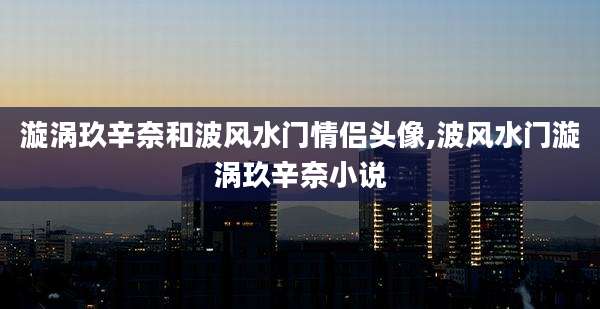 漩涡玖辛奈和波风水门情侣头像,波风水门漩涡玖辛奈小说