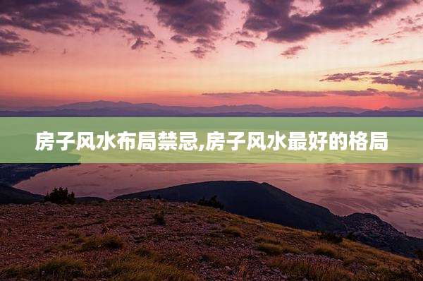 房子风水布局禁忌,房子风水最好的格局