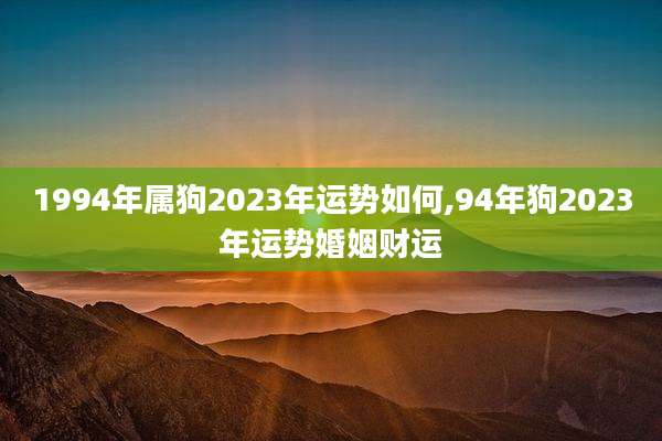 1994年属狗2023年运势如何,94年狗2023年运势婚姻财运