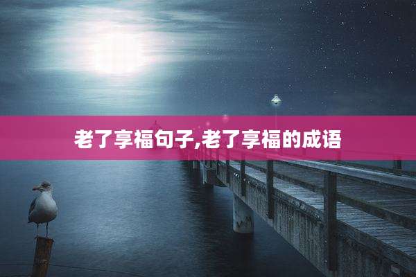 老了享福句子,老了享福的成语