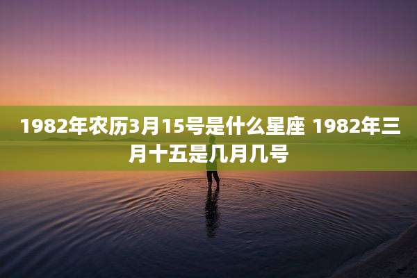 1982年农历3月15号是什么星座 1982年三月十五是几月几号