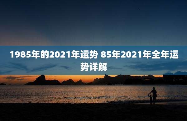 1985年的2021年运势 85年2021年全年运势详解