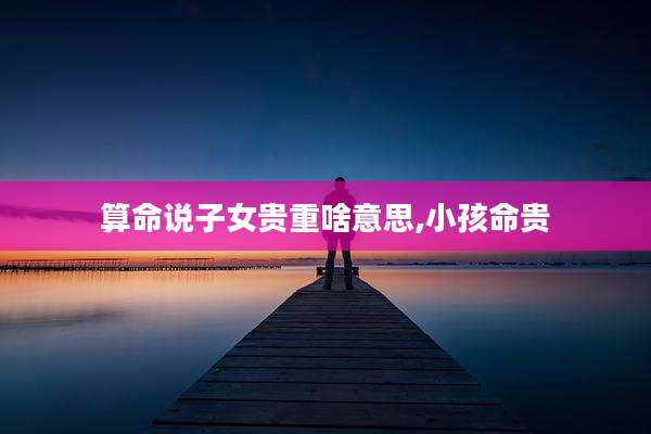 算命说子女贵重啥意思,小孩命贵
