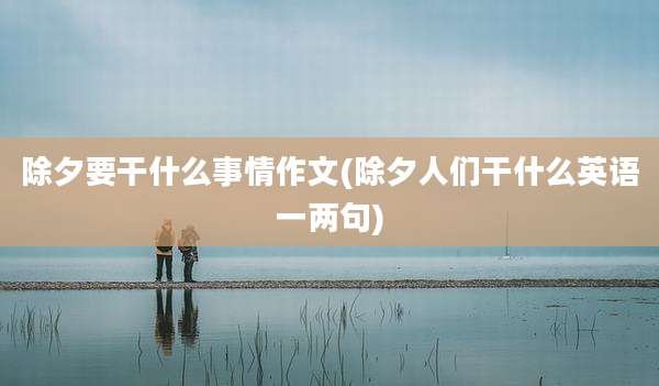 除夕要干什么事情作文(除夕人们干什么英语一两句)