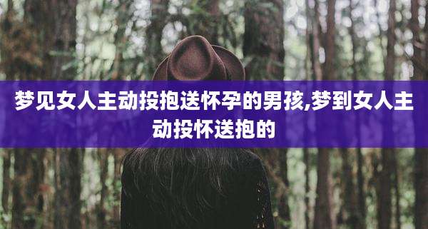 梦见女人主动投抱送怀孕的男孩,梦到女人主动投怀送抱的