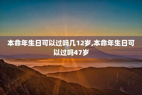 本命年生日可以过吗几12岁,本命年生日可以过吗47岁
