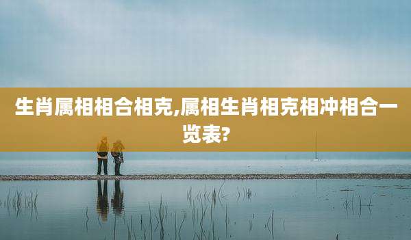 生肖属相相合相克,属相生肖相克相冲相合一览表?