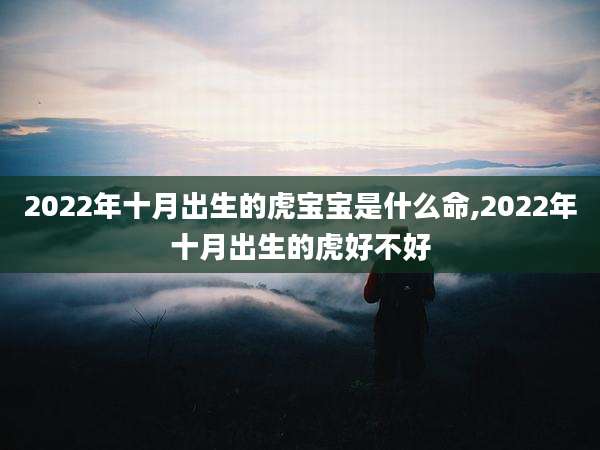 2022年十月出生的虎宝宝是什么命,2022年十月出生的虎好不好
