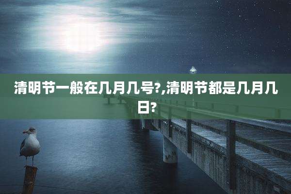 清明节一般在几月几号?,清明节都是几月几日?