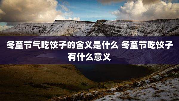 冬至节气吃饺子的含义是什么 冬至节吃饺子有什么意义