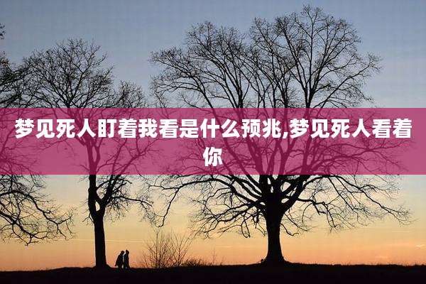 梦见死人盯着我看是什么预兆,梦见死人看着你