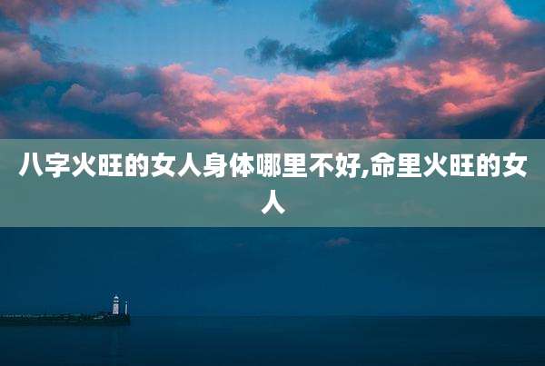 八字火旺的女人身体哪里不好,命里火旺的女人