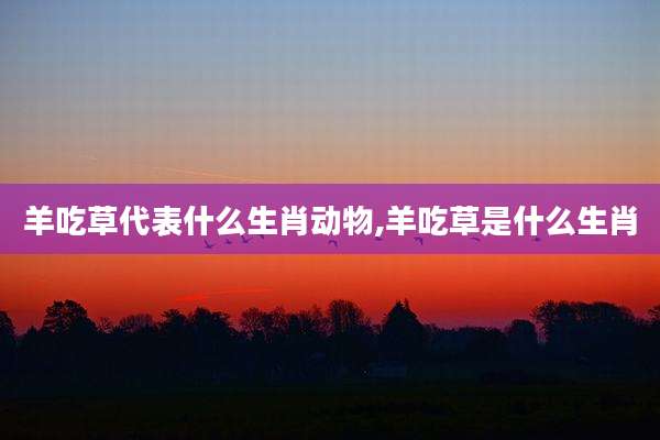 羊吃草代表什么生肖动物,羊吃草是什么生肖