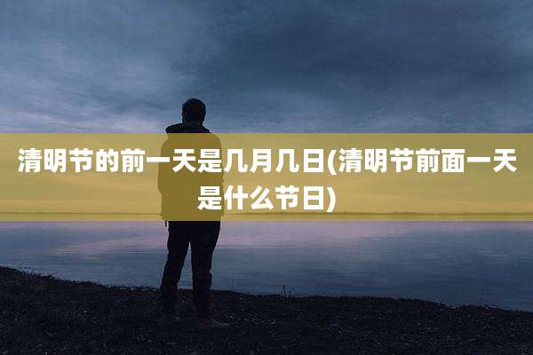 清明节的前一天是几月几日(清明节前面一天是什么节日)