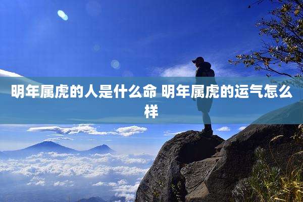 明年属虎的人是什么命 明年属虎的运气怎么样