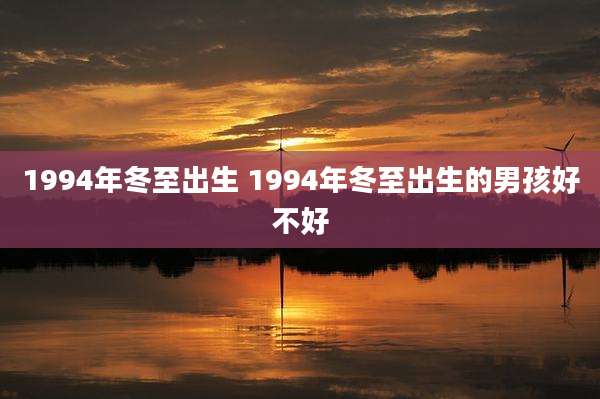 1994年冬至出生 1994年冬至出生的男孩好不好