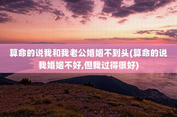算命的说我和我老公婚姻不到头(算命的说我婚姻不好,但我过得很好)