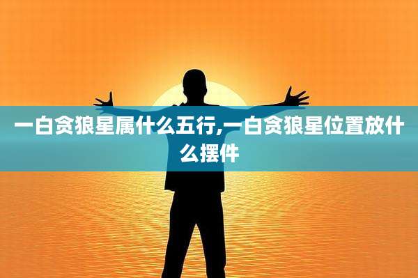 一白贪狼星属什么五行,一白贪狼星位置放什么摆件