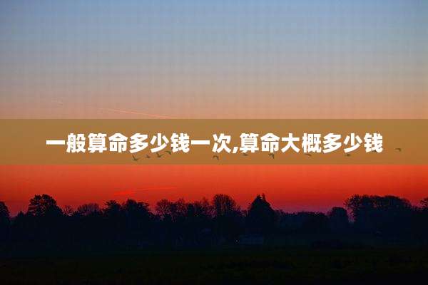 一般算命多少钱一次,算命大概多少钱