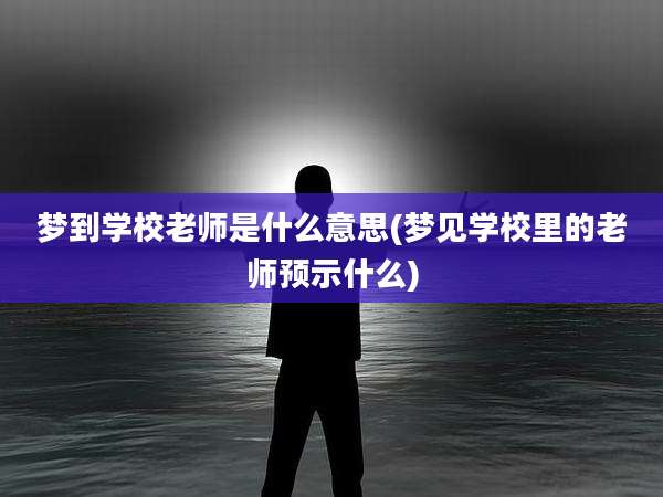 梦到学校老师是什么意思(梦见学校里的老师预示什么)